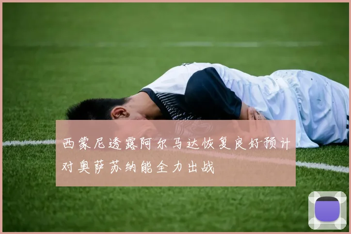 西蒙尼透露阿尔马达恢复良好预计对奥萨苏纳能全力出战