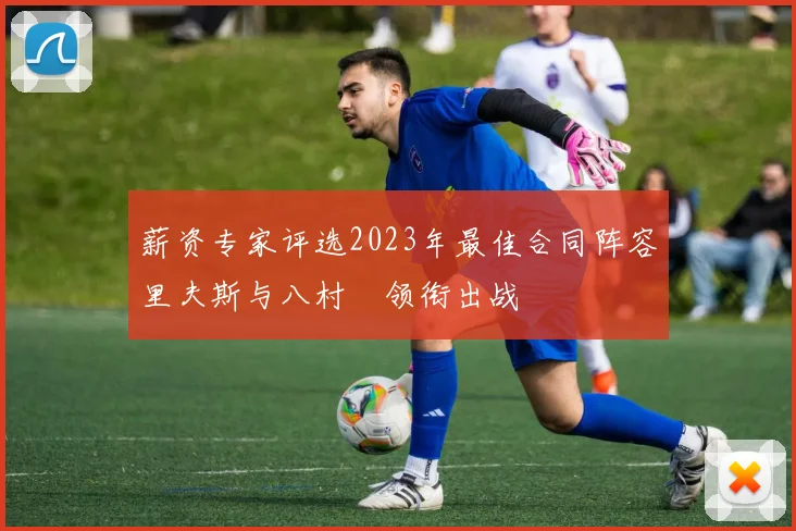 薪资专家评选2023年最佳合同阵容里夫斯与八村塁领衔出战