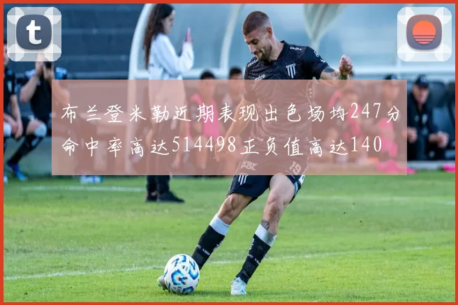 布兰登米勒近期表现出色场均247分命中率高达514498正负值高达140
