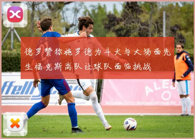 德罗赞称施罗德为斗犬与大场面先生福克斯离队让球队面临挑战