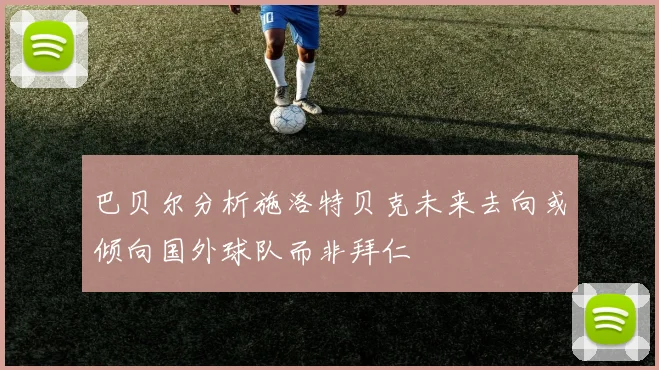巴贝尔分析施洛特贝克未来去向或倾向国外球队而非拜仁