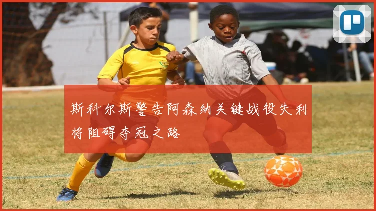 斯科尔斯警告阿森纳关键战役失利将阻碍夺冠之路