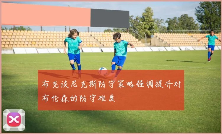 布克谈尼克斯防守策略强调提升对布伦森的防守难度