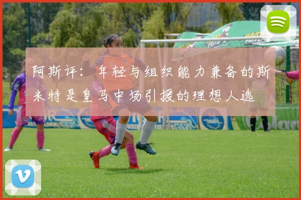 阿斯评：年轻与组织能力兼备的斯米特是皇马中场引援的理想人选
