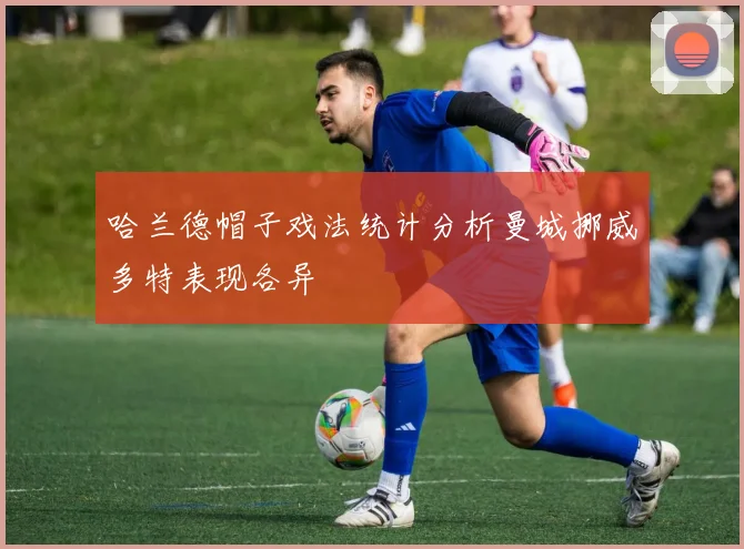 哈兰德帽子戏法统计分析曼城挪威多特表现各异