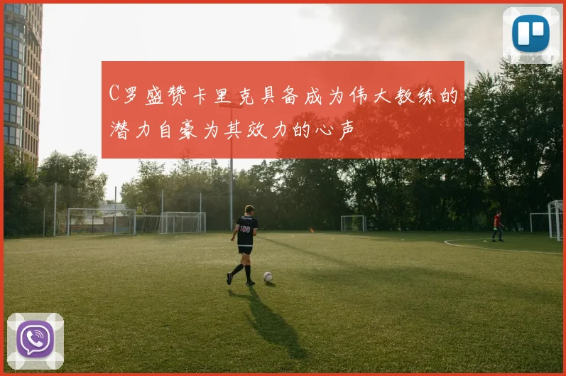 C罗盛赞卡里克具备成为伟大教练的潜力自豪为其效力的心声