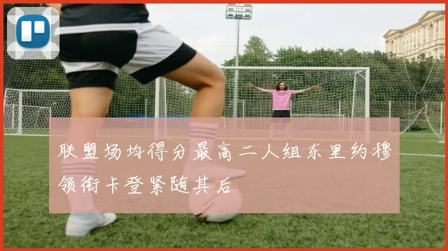 联盟场均得分最高二人组东里约穆领衔卡登紧随其后