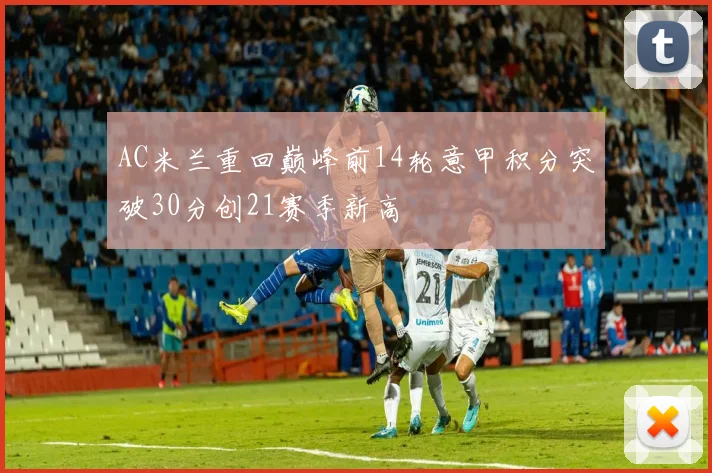 AC米兰重回巅峰前14轮意甲积分突破30分创21赛季新高