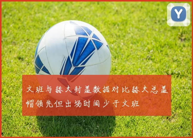 文班与赫夫封盖数据对比赫夫总盖帽领先但出场时间少于文班