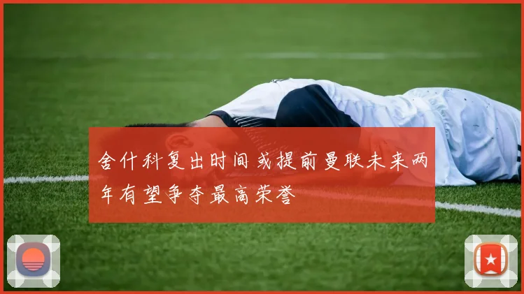 舍什科复出时间或提前曼联未来两年有望争夺最高荣誉