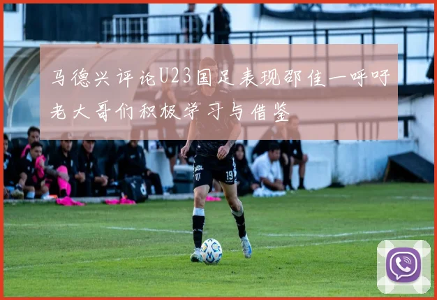 马德兴评论U23国足表现邵佳一呼吁老大哥们积极学习与借鉴