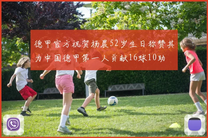德甲官方祝贺杨晨52岁生日称赞其为中国德甲第一人贡献16球10助