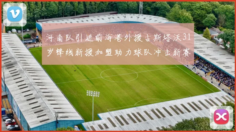 河南队引进前海港外援古斯塔沃31岁锋线新援加盟助力球队冲击新赛季