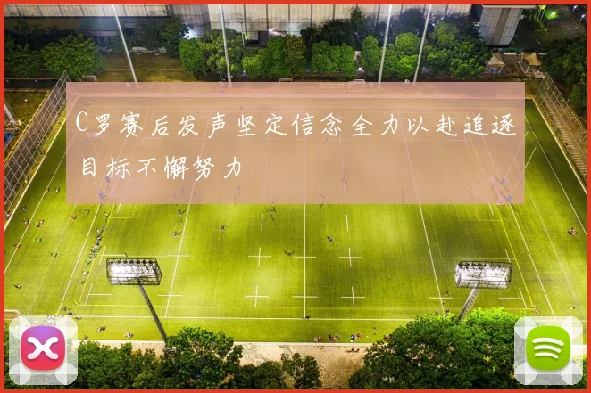 C罗赛后发声坚定信念全力以赴追逐目标不懈努力