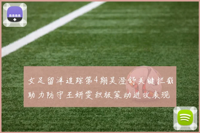 女足留洋追踪第4期吴澄舒关键拦截助力防守王妍雯积极策动进攻表现出色