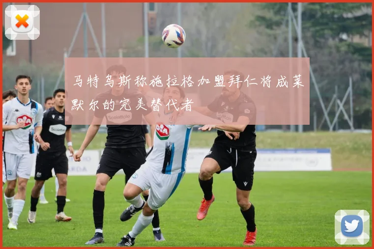 马特乌斯称施拉格加盟拜仁将成莱默尔的完美替代者