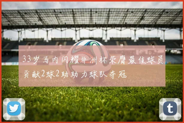 33岁马内闪耀非洲杯荣膺最佳球员贡献2球2助助力球队夺冠