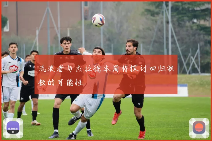 流浪者与杰拉德本周将探讨回归执教的可能性