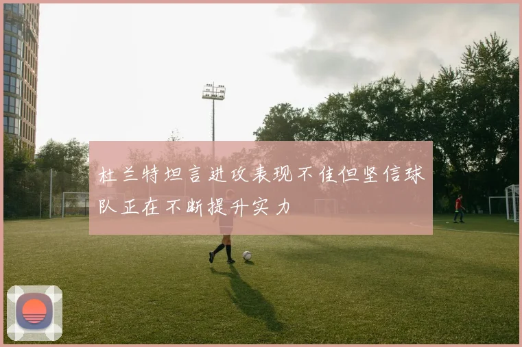 杜兰特坦言进攻表现不佳但坚信球队正在不断提升实力