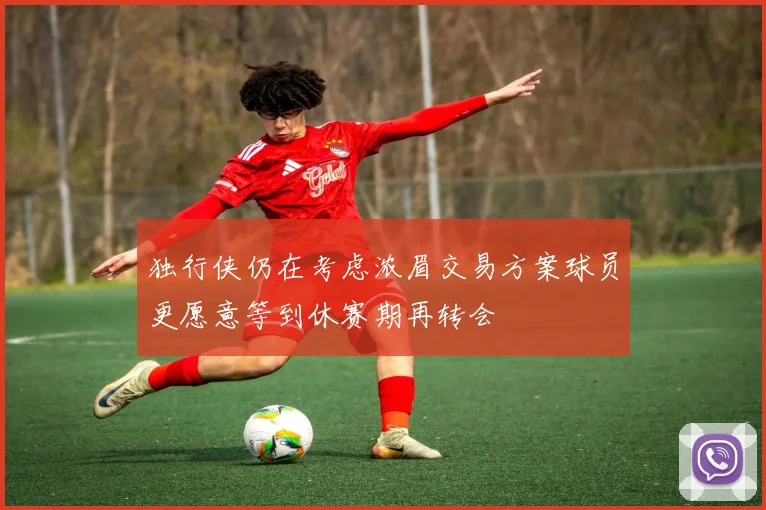 独行侠仍在考虑浓眉交易方案球员更愿意等到休赛期再转会