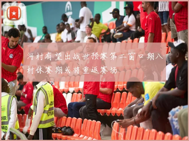 河村有望出战世预赛第二窗口期八村休赛期或将重返赛场