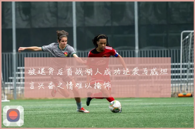 被退货后首战湖人成功逆袭马威坦言兴奋之情难以掩饰