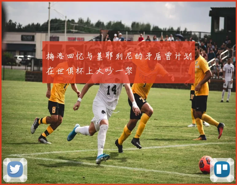 梅洛回忆与基耶利尼的矛盾曾计划在世俱杯上大吵一架