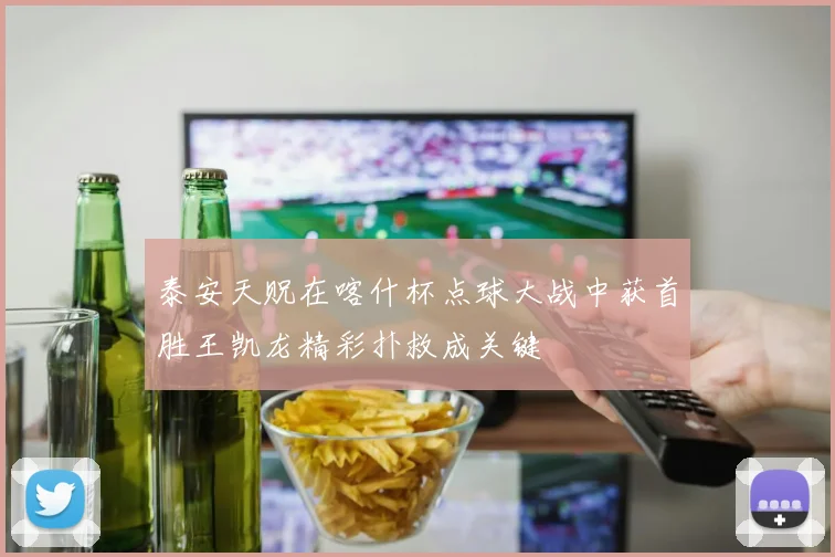 泰安天贶在喀什杯点球大战中获首胜王凯龙精彩扑救成关键