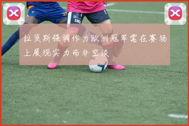 拉莫斯强调作为欧洲冠军需在赛场上展现实力而非空谈