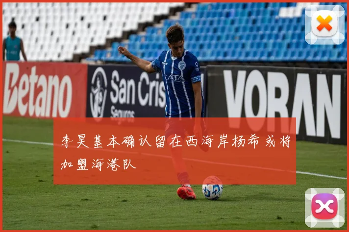李昊基本确认留在西海岸杨希或将加盟海港队