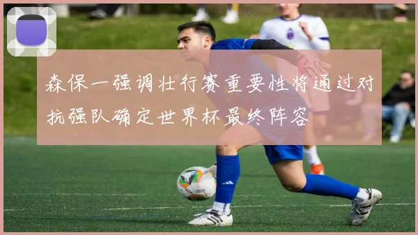 森保一强调壮行赛重要性将通过对抗强队确定世界杯最终阵容