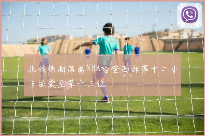 北伐热潮席卷NBA哈登西部第十二小卡逆袭至第十三位