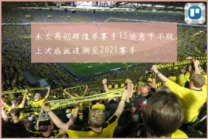 米兰再创辉煌单赛季15场意甲不败上次成就追溯至2021赛季