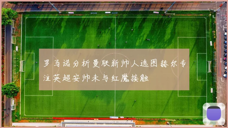 罗马诺分析曼联新帅人选图赫尔专注英超安帅未与红魔接触