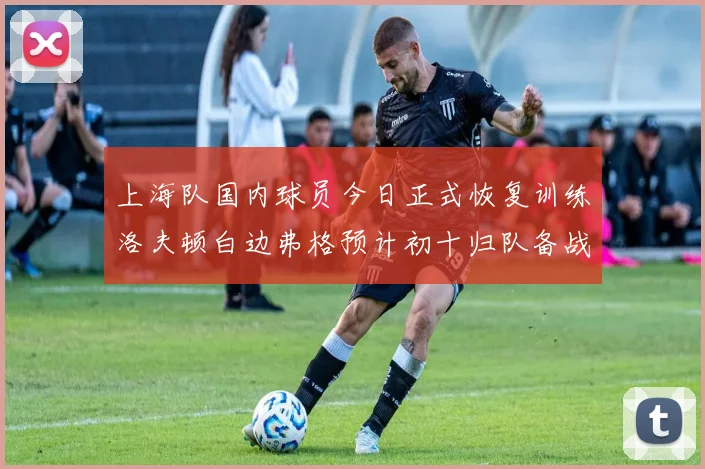 上海队国内球员今日正式恢复训练洛夫顿白边弗格预计初十归队备战新赛季
