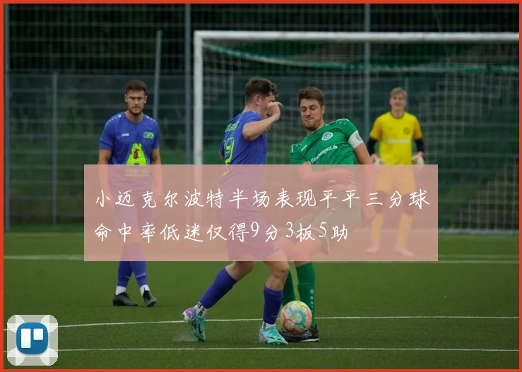 小迈克尔波特半场表现平平三分球命中率低迷仅得9分3板5助