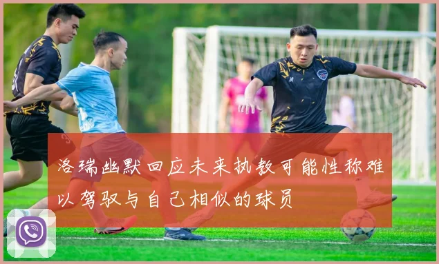 洛瑞幽默回应未来执教可能性称难以驾驭与自己相似的球员