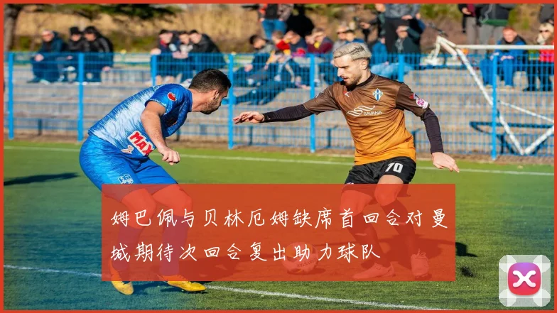 姆巴佩与贝林厄姆缺席首回合对曼城期待次回合复出助力球队