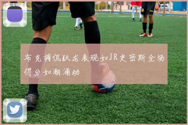 布克调侃狄龙表现如JR史密斯全场得分如潮涌动