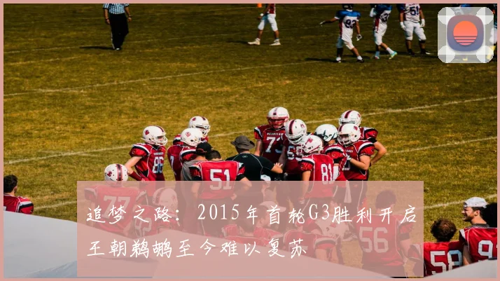 追梦之路：2015年首轮G3胜利开启王朝鹈鹕至今难以复苏