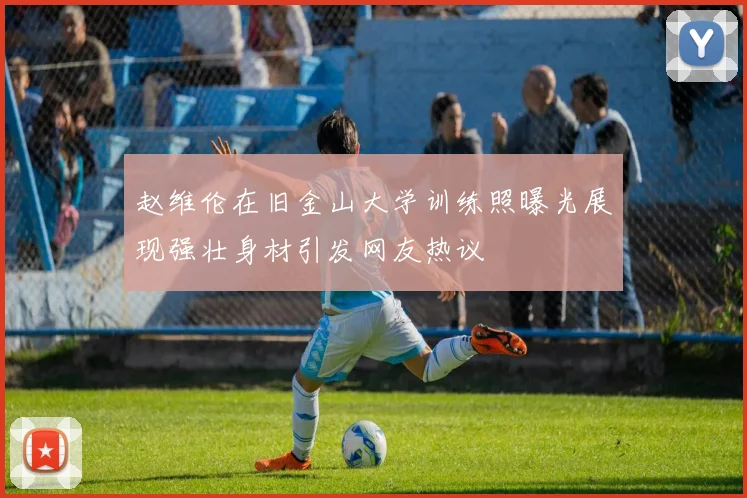 赵维伦在旧金山大学训练照曝光展现强壮身材引发网友热议