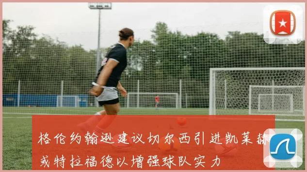 格伦约翰逊建议切尔西引进凯莱赫或特拉福德以增强球队实力